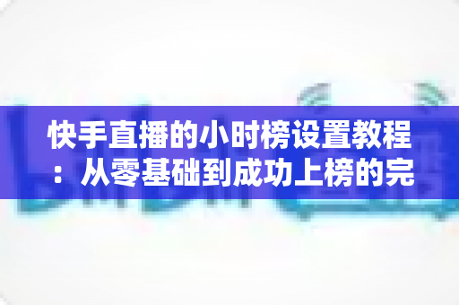快手直播的小时榜设置教程:从零基础到成功上榜的完整攻略,助你直播间人气与流量双丰收 快手直播的小时榜设置教程:从零基础到成功上榜的完整攻略,助你直播间人气与流量双丰收