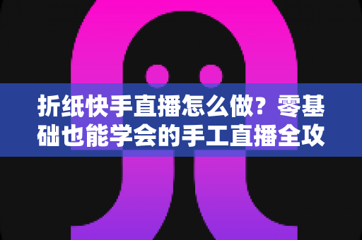 折纸快手直播怎么做?零基础也能学会的手工直播全攻略 折纸快手直播怎么做?零基础也能学会的手工直播全攻略