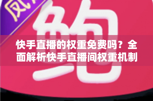 快手直播的权重免费吗?全面解析快手直播间权重机制与免费提升方法 快手直播的权重免费吗?全面解析快手直播间权重机制与免费提升方法