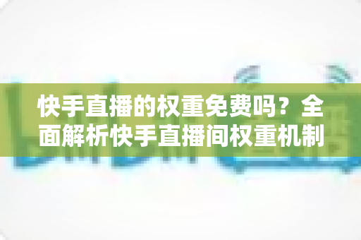 快手直播的权重免费吗?全面解析快手直播间权重机制与免费提升方法 快手直播的权重免费吗?全面解析快手直播间权重机制与免费提升方法