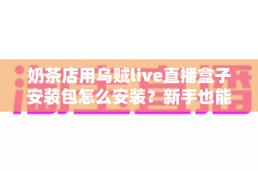 奶茶店用乌贼live直播盒子安装包怎么安装？新手也能看懂的完整安装教程与避坑指南