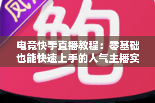 电竞快手直播教程:零基础也能快速上手的人气主播实战养成指南 电竞快手直播教程:零基础也能快速上手的人气主播实战养成指南