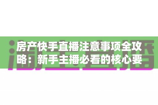 房产快手直播注意事项全攻略:新手主播必看的核心要点与实战避坑指南 房产快手直播注意事项全攻略:新手主播必看的核心要点与实战避坑指南