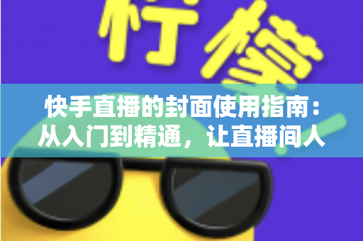 快手直播的封面使用指南:从入门到精通,让直播间人气翻倍的实战手册 快手直播的封面使用指南:从入门到精通,让直播间人气翻倍的实战手册