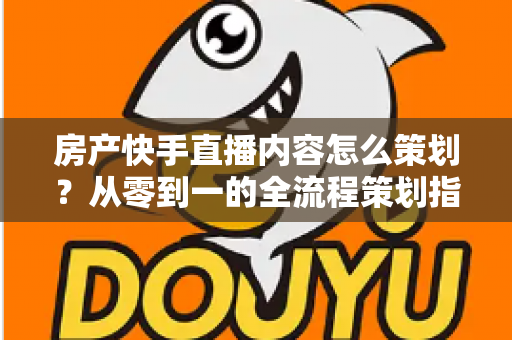 房产快手直播内容怎么策划?从零到一的全流程策划指南与实战技巧 房产快手直播内容怎么策划?从零到一的全流程策划指南与实战技巧