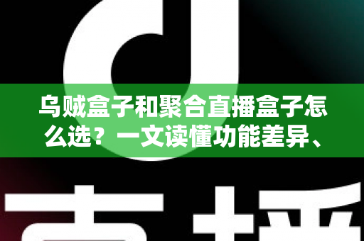 乌贼盒子和聚合直播盒子怎么选?一文读懂功能差异、选购要点与实用避坑指南 乌贼盒子和聚合直播盒子怎么选?一文读懂功能差异、选购要点与实用避坑指南