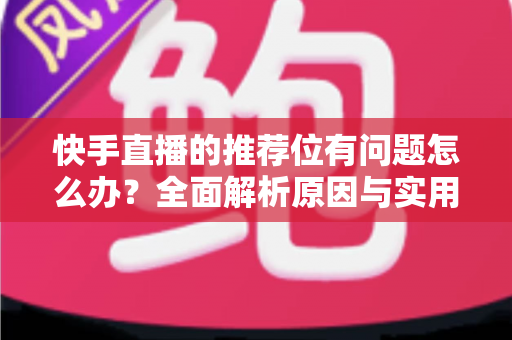 快手直播的推荐位有问题怎么办?全面解析原因与实用解决方案 快手直播的推荐位有问题怎么办?全面解析原因与实用解决方案