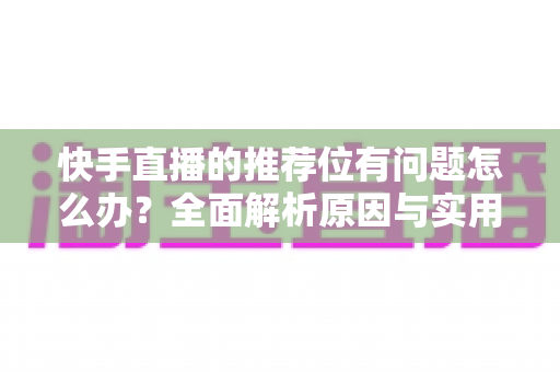 快手直播的推荐位有问题怎么办?全面解析原因与实用解决方案 快手直播的推荐位有问题怎么办?全面解析原因与实用解决方案