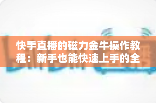 快手直播的磁力金牛操作教程:新手也能快速上手的全流程投放指南 快手直播的磁力金牛操作教程:新手也能快速上手的全流程投放指南