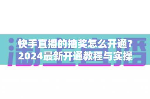 快手直播的抽奖怎么开通?2024最新开通教程与实操技巧全解析 快手直播的抽奖怎么开通?2024最新开通教程与实操技巧全解析