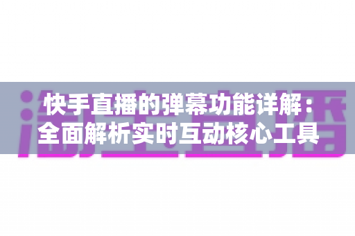 快手直播的弹幕功能详解:全面解析实时互动核心工具,助你提升直播体验与观众粘性 快手直播的弹幕功能详解:全面解析实时互动核心工具,助你提升直播体验与观众粘性