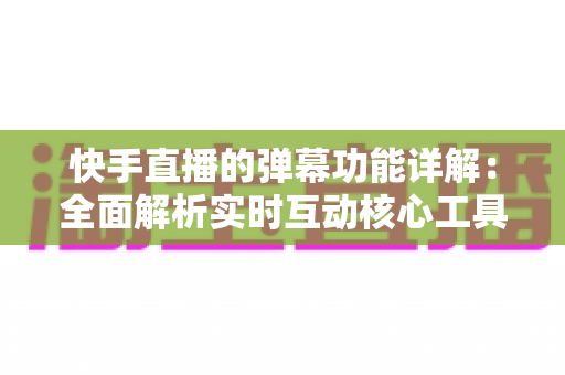 快手直播的弹幕功能详解:全面解析实时互动核心工具,助你提升直播体验与观众粘性 快手直播的弹幕功能详解:全面解析实时互动核心工具,助你提升直播体验与观众粘性
