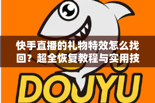 快手直播的礼物特效怎么找回？超全恢复教程与实用技巧一站搞定