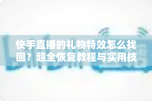 快手直播的礼物特效怎么找回？超全恢复教程与实用技巧一站搞定