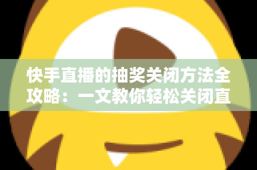 快手直播的抽奖关闭方法全攻略：一文教你轻松关闭直播抽奖，让直播间管理更高效