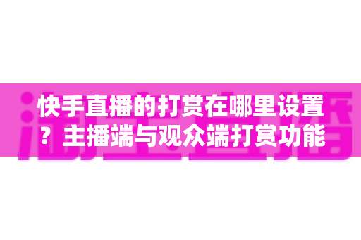 快手直播的打赏在哪里设置？主播端与观众端打赏功能全流程设置指南及收益提升技巧