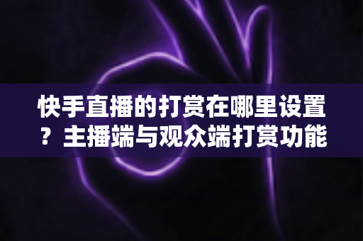 快手直播的打赏在哪里设置？主播端与观众端打赏功能全流程设置指南及收益提升技巧