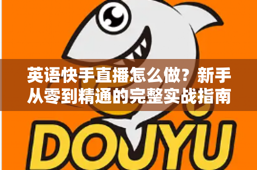 英语快手直播怎么做?新手从零到精通的完整实战指南 英语快手直播怎么做?新手从零到精通的完整实战指南