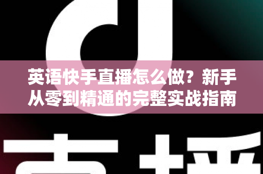 英语快手直播怎么做？新手从零到精通的完整实战指南