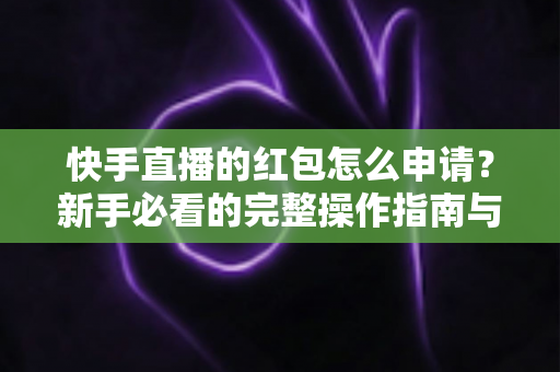 快手直播的红包怎么申请?新手必看的完整操作指南与领取攻略 快手直播的红包怎么申请?新手必看的完整操作指南与领取攻略