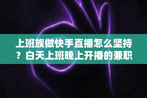 上班族做快手直播怎么坚持?白天上班晚上开播的兼职主播全方位生存指南 上班族做快手直播怎么坚持?白天上班晚上开播的兼职主播全方位生存指南