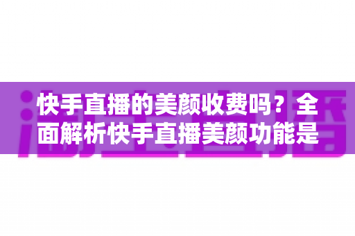 快手直播的美颜收费吗?全面解析快手直播美颜功能是否免费及使用技巧 快手直播的美颜收费吗?全面解析快手直播美颜功能是否免费及使用技巧