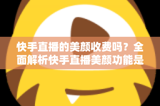 快手直播的美颜收费吗?全面解析快手直播美颜功能是否免费及使用技巧 快手直播的美颜收费吗?全面解析快手直播美颜功能是否免费及使用技巧