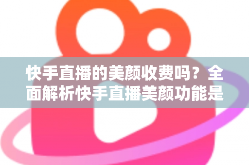 快手直播的美颜收费吗?全面解析快手直播美颜功能是否免费及使用技巧 快手直播的美颜收费吗?全面解析快手直播美颜功能是否免费及使用技巧