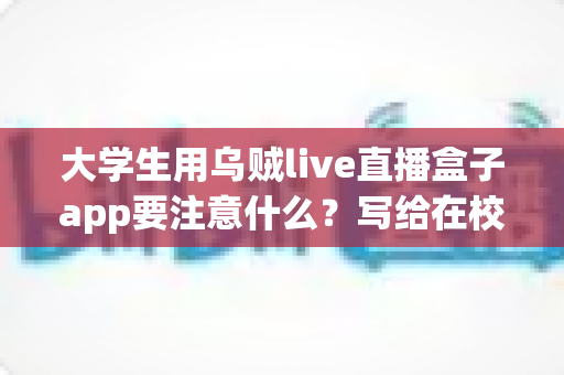 大学生用乌贼live直播盒子app要注意什么?写给在校学生的隐私安全与理性消费避坑指南 大学生用乌贼live直播盒子app要注意什么?写给在校学生的隐私安全与理性消费避坑指南