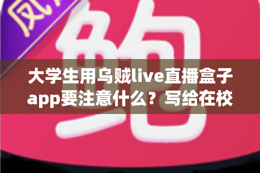 大学生用乌贼live直播盒子app要注意什么？写给在校学生的隐私安全与理性消费避坑指南