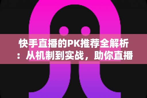 快手直播的PK推荐全解析:从机制到实战,助你直播间流量翻倍 快手直播的PK推荐全解析:从机制到实战,助你直播间流量翻倍