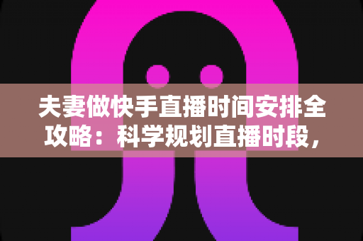 夫妻做快手直播时间安排全攻略:科学规划直播时段,让夫妻档直播间人气与收益双丰收 夫妻做快手直播时间安排全攻略:科学规划直播时段,让夫妻档直播间人气与收益双丰收