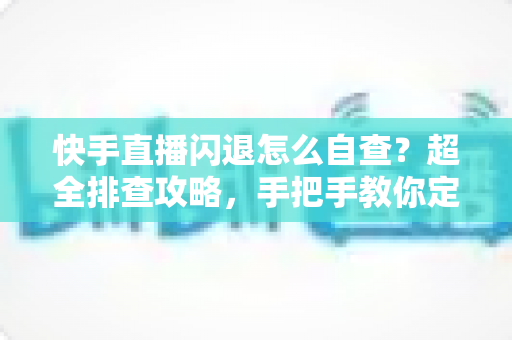 快手直播闪退怎么自查?超全排查攻略,手把手教你定位并解决直播闪退难题 快手直播闪退怎么自查?超全排查攻略,手把手教你定位并解决直播闪退难题