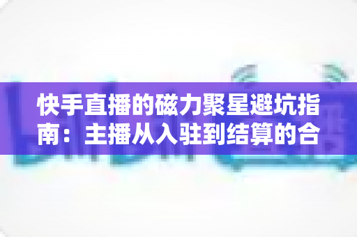 快手直播的磁力聚星避坑指南:主播从入驻到结算的合规变现全攻略 快手直播的磁力聚星避坑指南:主播从入驻到结算的合规变现全攻略