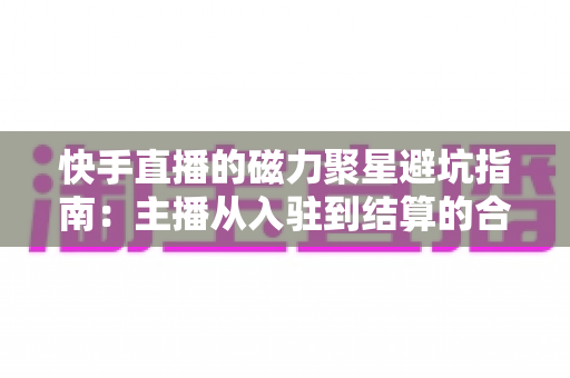 快手直播的磁力聚星避坑指南:主播从入驻到结算的合规变现全攻略 快手直播的磁力聚星避坑指南:主播从入驻到结算的合规变现全攻略