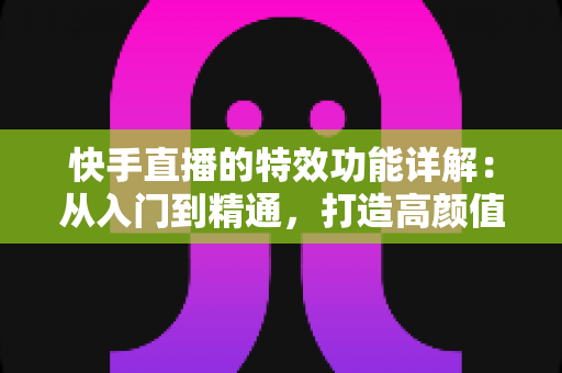 快手直播的特效功能详解:从入门到精通,打造高颜值吸睛直播间 快手直播的特效功能详解:从入门到精通,打造高颜值吸睛直播间