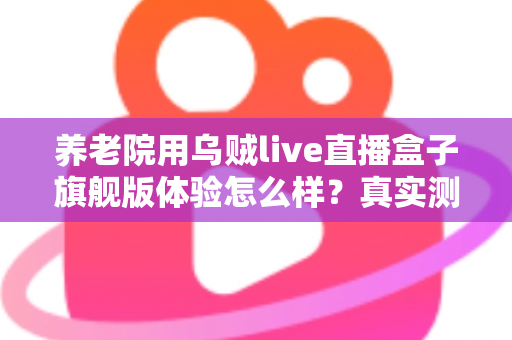 养老院用乌贼live直播盒子旗舰版体验怎么样?真实测评与全面使用感受分享 养老院用乌贼live直播盒子旗舰版体验怎么样?真实测评与全面使用感受分享
