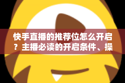 快手直播的推荐位怎么开启?主播必读的开启条件、操作步骤与流量提升实战指南 快手直播的推荐位怎么开启?主播必读的开启条件、操作步骤与流量提升实战指南