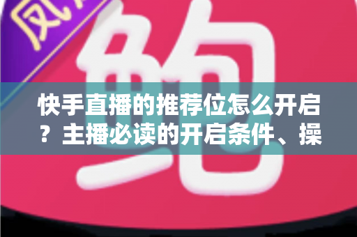 快手直播的推荐位怎么开启?主播必读的开启条件、操作步骤与流量提升实战指南 快手直播的推荐位怎么开启?主播必读的开启条件、操作步骤与流量提升实战指南