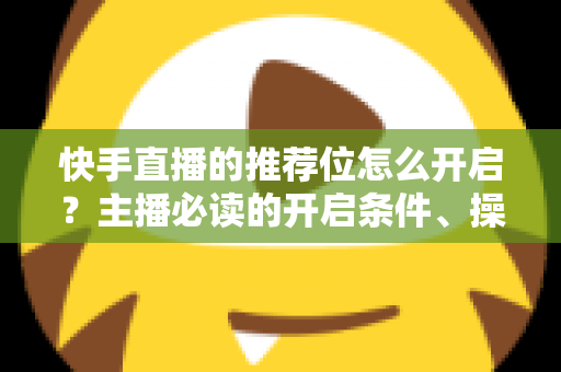 快手直播的推荐位怎么开启?主播必读的开启条件、操作步骤与流量提升实战指南 快手直播的推荐位怎么开启?主播必读的开启条件、操作步骤与流量提升实战指南