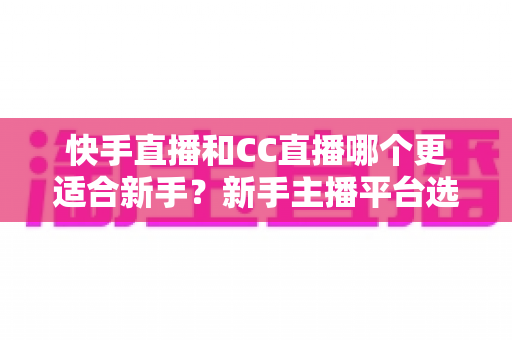 快手直播和CC直播哪个更适合新手?新手主播平台选择全方位指南 快手直播和CC直播哪个更适合新手?新手主播平台选择全方位指南