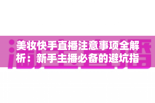 美妆快手直播注意事项全解析:新手主播必备的避坑指南与实战技巧 美妆快手直播注意事项全解析:新手主播必备的避坑指南与实战技巧
