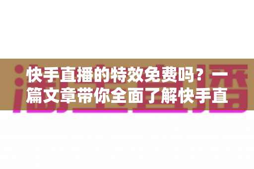 快手直播的特效免费吗?一篇文章带你全面了解快手直播特效的收费情况与使用方法 快手直播的特效免费吗?一篇文章带你全面了解快手直播特效的收费情况与使用方法