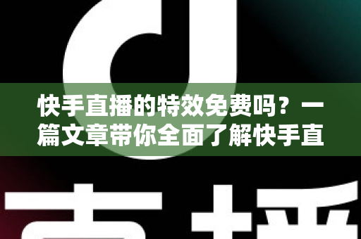 快手直播的特效免费吗?一篇文章带你全面了解快手直播特效的收费情况与使用方法 快手直播的特效免费吗?一篇文章带你全面了解快手直播特效的收费情况与使用方法