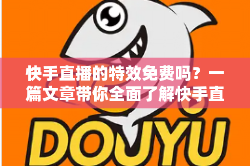 快手直播的特效免费吗?一篇文章带你全面了解快手直播特效的收费情况与使用方法 快手直播的特效免费吗?一篇文章带你全面了解快手直播特效的收费情况与使用方法