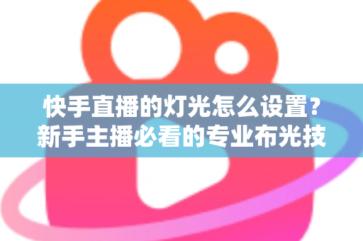 快手直播的灯光怎么设置?新手主播必看的专业布光技巧全攻略 快手直播的灯光怎么设置?新手主播必看的专业布光技巧全攻略