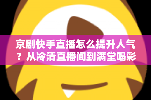 京剧快手直播怎么提升人气?从冷清直播间到满堂喝彩的实战涨粉指南 京剧快手直播怎么提升人气?从冷清直播间到满堂喝彩的实战涨粉指南