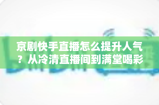 京剧快手直播怎么提升人气?从冷清直播间到满堂喝彩的实战涨粉指南 京剧快手直播怎么提升人气?从冷清直播间到满堂喝彩的实战涨粉指南