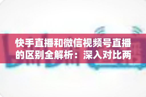 快手直播和微信视频号直播的区别全解析:深入对比两大直播平台的定位、功能与运营策略 快手直播和微信视频号直播的区别全解析:深入对比两大直播平台的定位、功能与运营策略
