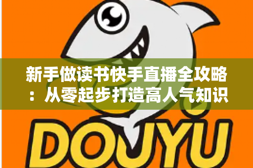 新手做读书快手直播全攻略:从零起步打造高人气知识型直播间的实用指南 新手做读书快手直播全攻略:从零起步打造高人气知识型直播间的实用指南
